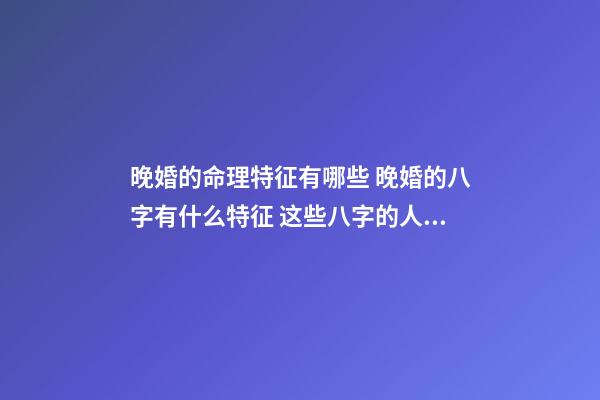 晚婚的命理特征有哪些 晚婚的八字有什么特征 这些八字的人注定晚婚-第1张-观点-玄机派